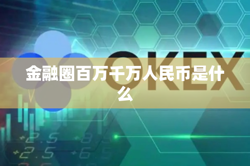 金融圈百万千万人民币是什么-第1张图片-币闻社