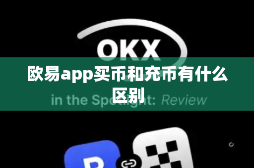 欧易app买币和充币有什么区别-第1张图片-币闻社