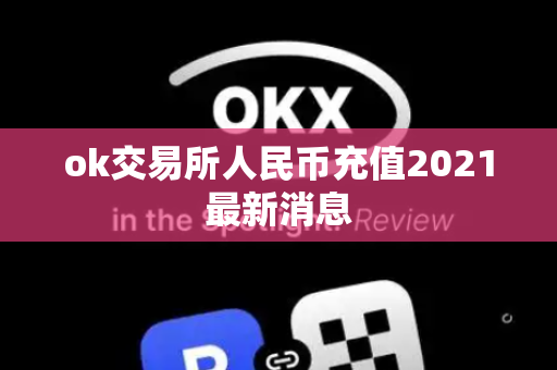 ok交易所人民币充值2021最新消息