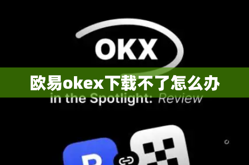 欧易okex下载不了怎么办-第1张图片-币闻社