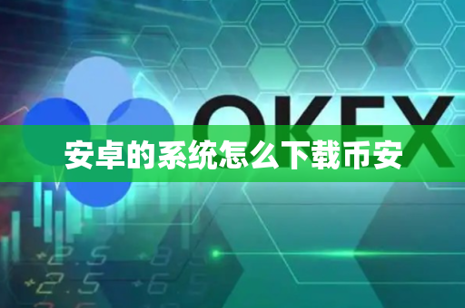 安卓的系统怎么下载币安-第1张图片-币闻社